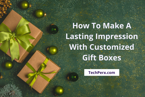 How To Make A Lasting Impression With Customized Gift Boxes